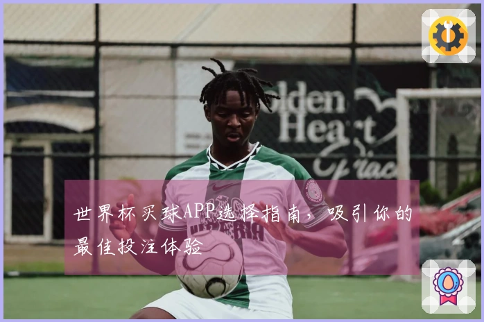 世界杯买球APP选择指南，吸引你的最佳投注体验